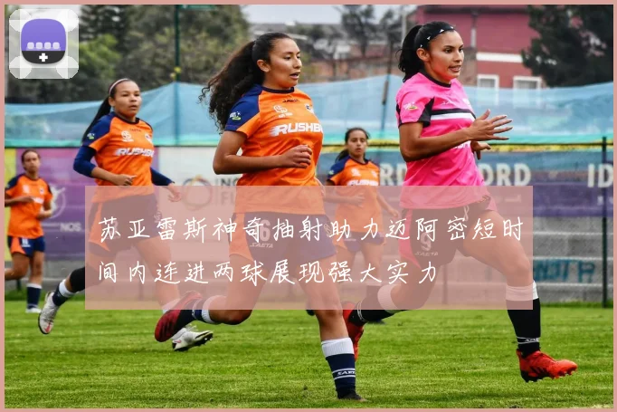 苏亚雷斯神奇抽射助力迈阿密短时间内连进两球展现强大实力