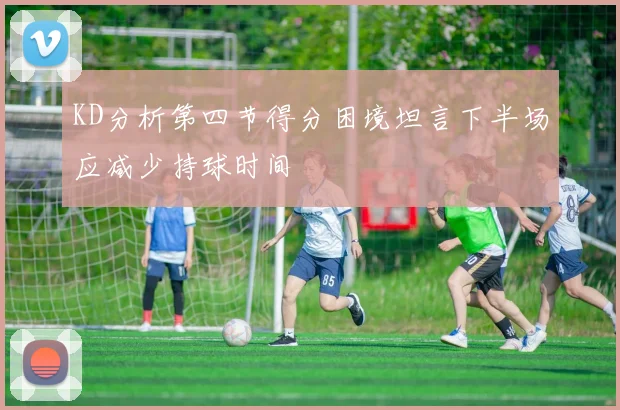 KD分析第四节得分困境坦言下半场应减少持球时间