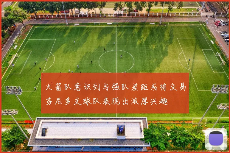 火箭队意识到与强队差距或将交易芬尼多支球队表现出浓厚兴趣