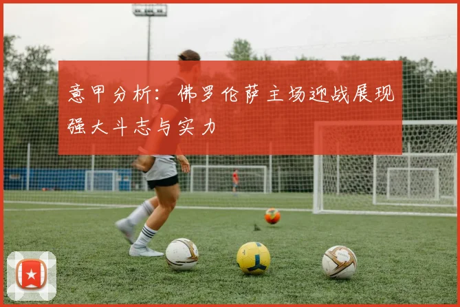 意甲分析：佛罗伦萨主场迎战展现强大斗志与实力