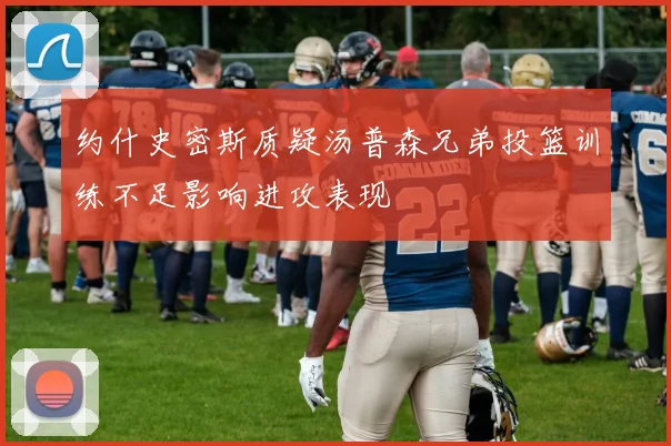 约什史密斯质疑汤普森兄弟投篮训练不足影响进攻表现