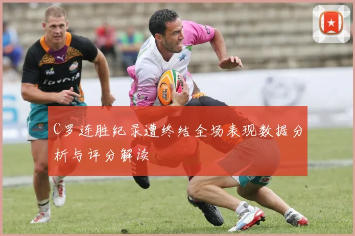 C罗连胜纪录遭终结全场表现数据分析与评分解读