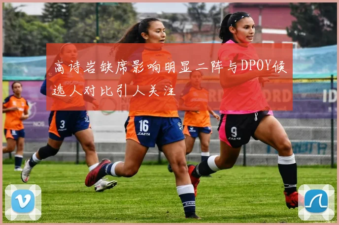高诗岩缺席影响明显二阵与DPOY候选人对比引人关注