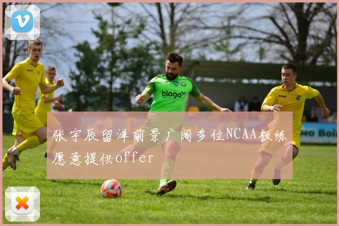 张宇辰留洋前景广阔多位NCAA教练愿意提供offer