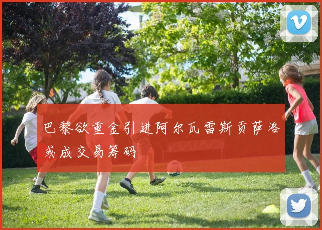 巴黎欲重金引进阿尔瓦雷斯贡萨洛或成交易筹码