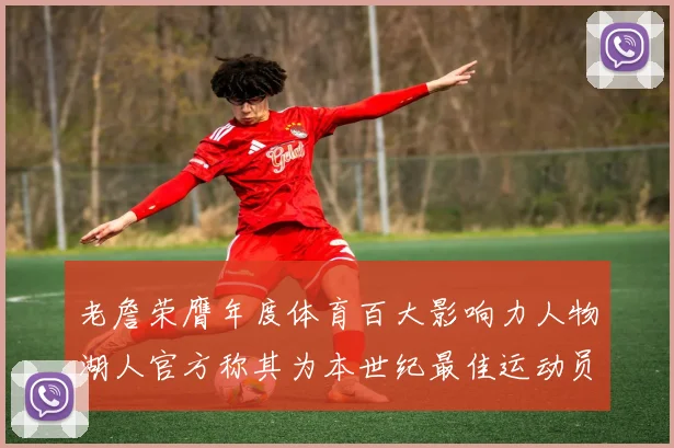 老詹荣膺年度体育百大影响力人物湖人官方称其为本世纪最佳运动员