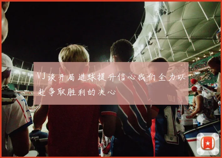 VJ谈开局进球提升信心我们全力以赴争取胜利的决心