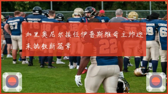 加里奥尼尔接任伊普斯维奇主帅迎来执教新篇章