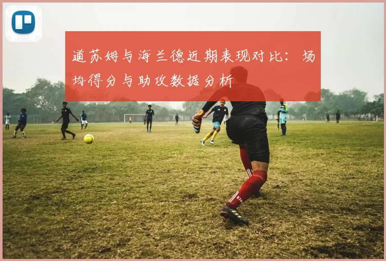 道苏姆与海兰德近期表现对比：场均得分与助攻数据分析