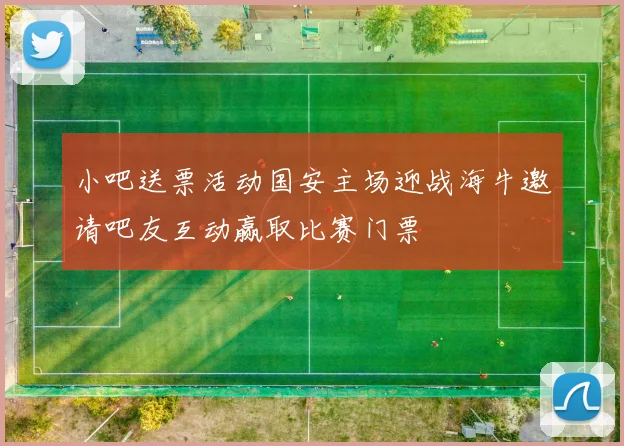 小吧送票活动国安主场迎战海牛邀请吧友互动赢取比赛门票