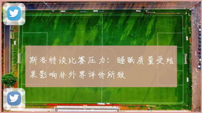 斯洛特谈比赛压力：睡眠质量受结果影响非外界评价所致